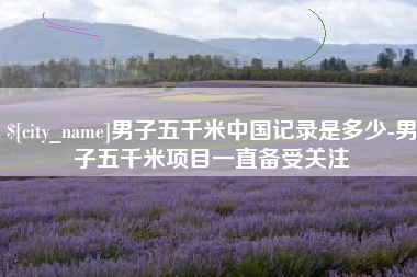 鄂州男子五千米中国记录是多少-男子五千米项目一直备受关注