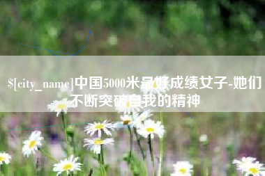 鄂州中国5000米最好成绩女子-她们不断突破自我的精神