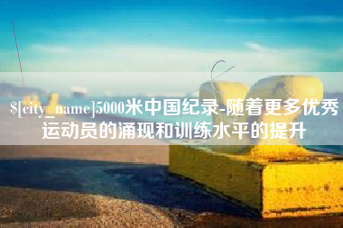 鄂州5000米中国纪录-随着更多优秀运动员的涌现和训练水平的提升