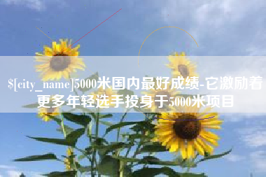 鄂州5000米国内最好成绩-它激励着更多年轻选手投身于5000米项目