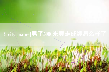 鄂州男子5000米竞走成绩怎么样了