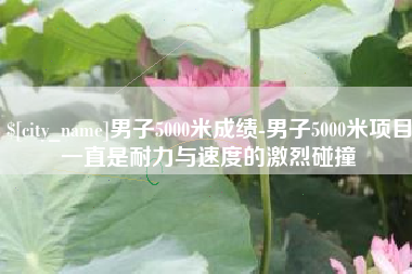 鄂州男子5000米成绩-男子5000米项目一直是耐力与速度的激烈碰撞