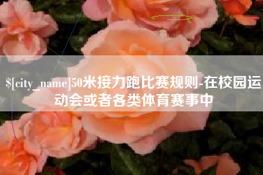 鄂州50米接力跑比赛规则-在校园运动会或者各类体育赛事中