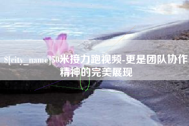 鄂州50米接力跑视频-更是团队协作精神的完美展现
