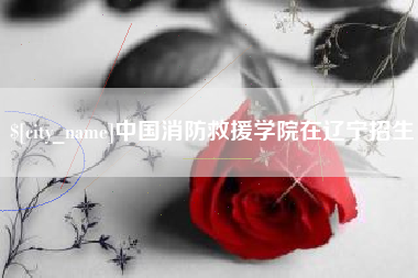鄂州中国消防救援学院在辽宁招生