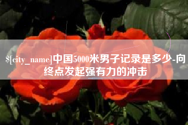 鄂州中国5000米男子记录是多少-向终点发起强有力的冲击