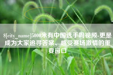 鄂州5000米有中国选手吗视频-更是成为大家追寻答案、感受赛场激情的重要窗口