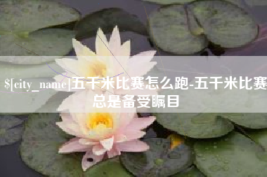 鄂州五千米比赛怎么跑-五千米比赛总是备受瞩目