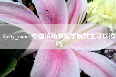 鄂州中国消防救援学院女生可以读吗