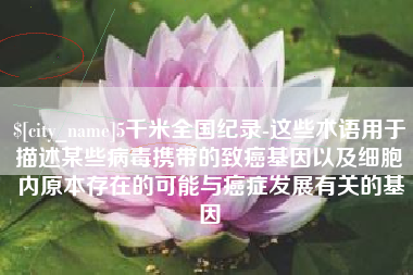 鄂州5千米全国纪录-这些术语用于描述某些病毒携带的致癌基因以及细胞内原本存在的可能与癌症发展有关的基因