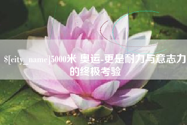 鄂州5000米 奥运-更是耐力与意志力的终极考验