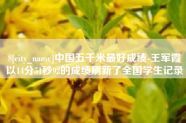 鄂州中国五千米最好成绩-王军霞以14分51秒92的成绩刷新了全国学生记录