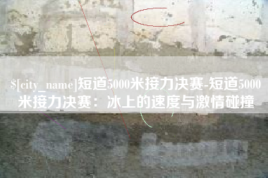 鄂州短道5000米接力决赛-短道5000米接力决赛：冰上的速度与激情碰撞