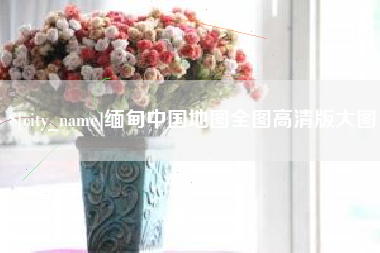 鄂州缅甸中国地图全图高清版大图