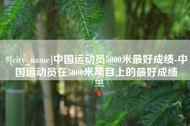 鄂州中国运动员5000米最好成绩-中国运动员在5000米项目上的最好成绩