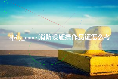 鄂州消防设施操作员证怎么考