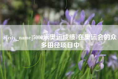 鄂州5000米奥运成绩-在奥运会的众多田径项目中