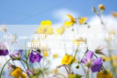鄂州中国5000米纪录是多少-用汗水和拼搏书写了属于自己