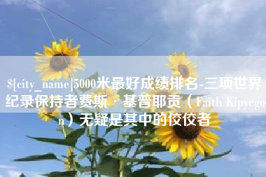 鄂州5000米最好成绩排名-三项世界纪录保持者费斯·基普耶贡（Faith Kipyegon）无疑是其中的佼佼者