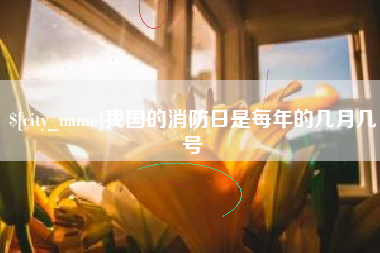 鄂州我国的消防日是每年的几月几号