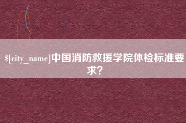 鄂州中国消防救援学院体检标准要求？