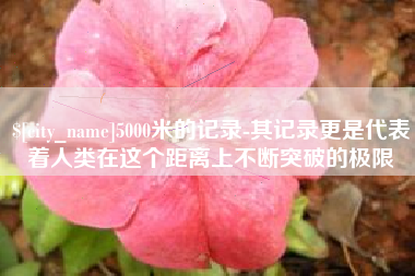 鄂州5000米的记录-其记录更是代表着人类在这个距离上不断突破的极限