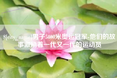 鄂州男子5000米奥运冠军-他们的故事激励着一代又一代的运动员