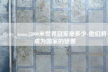 鄂州5000米世界冠军是多少-他们将成为国家的骄傲