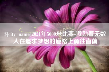 鄂州2021年5000米比赛-激励着无数人在追求梦想的道路上勇往直前