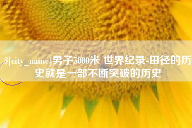 鄂州男子5000米 世界纪录-田径的历史就是一部不断突破的历史