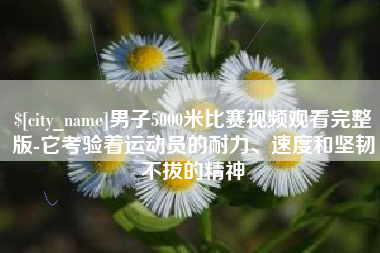 鄂州男子5000米比赛视频观看完整版-它考验着运动员的耐力、速度和坚韧不拔的精神