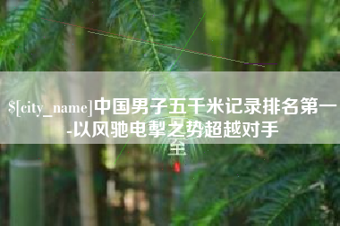 鄂州中国男子五千米记录排名第一-以风驰电掣之势超越对手