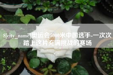 鄂州奥运会5000米中国选手-一次次踏上这片充满挑战的赛场