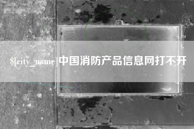 鄂州中国消防产品信息网打不开