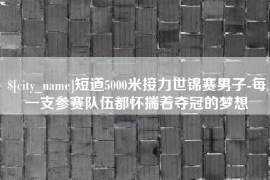 鄂州短道5000米接力世锦赛男子-每一支参赛队伍都怀揣着夺冠的梦想