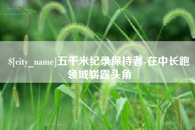 鄂州五千米纪录保持者-在中长跑领域崭露头角