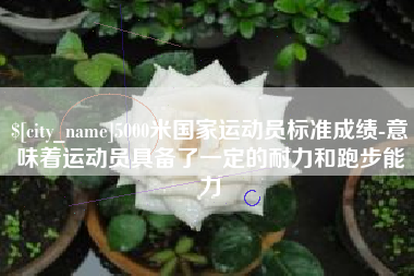 鄂州5000米国家运动员标准成绩-意味着运动员具备了一定的耐力和跑步能力