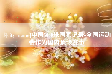 鄂州中国5000米国家记录-全国运动会作为国内顶级赛事