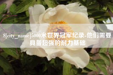 鄂州5000米世界冠军纪录-他们需要具备超强的耐力基础