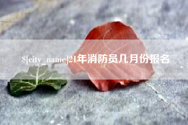 鄂州21年消防员几月份报名