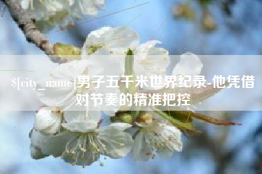 鄂州男子五千米世界纪录-他凭借对节奏的精准把控