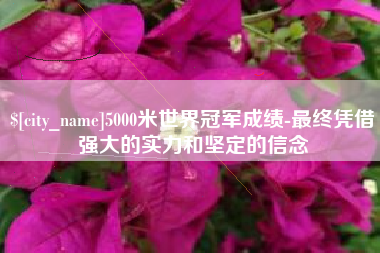 鄂州5000米世界冠军成绩-最终凭借强大的实力和坚定的信念