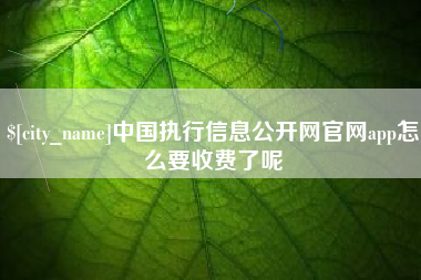 鄂州中国执行信息公开网官网app怎么要收费了呢