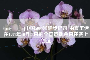 鄂州中国5000米跑步记录-由夏丰远在1997年10月23日的全国运动会田径赛上创造