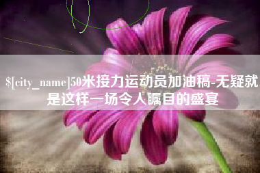 鄂州50米接力运动员加油稿-无疑就是这样一场令人瞩目的盛宴