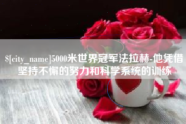 鄂州5000米世界冠军法拉赫-他凭借坚持不懈的努力和科学系统的训练