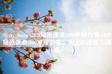 鄂州2020短道速滑3000米接力赛-2020短道速滑3000米接力赛：冰上的速度与激情
