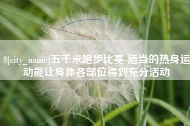 鄂州五千米跑步比赛-适当的热身运动能让身体各部位得到充分活动