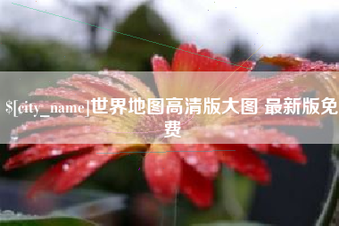 鄂州世界地图高清版大图 最新版免费
