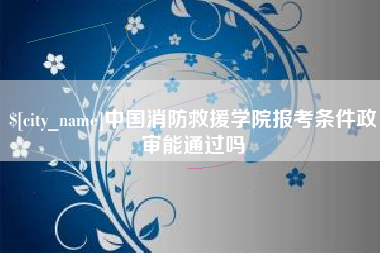 鄂州中国消防救援学院报考条件政审能通过吗